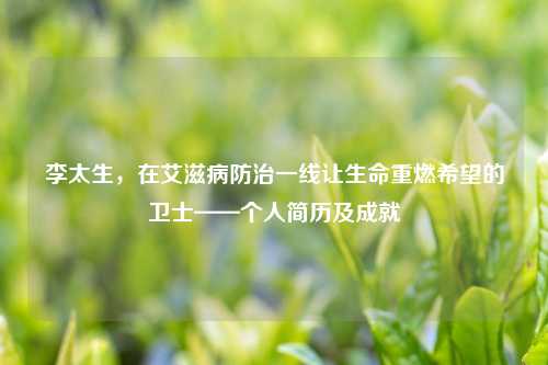 李太生，在艾滋病防治一线让生命重燃希望的卫士——个人简历及成就