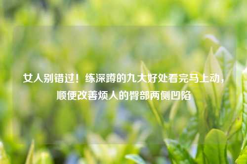 女人别错过！练深蹲的九大好处看完马上动，顺便改善烦人的臀部两侧凹陷