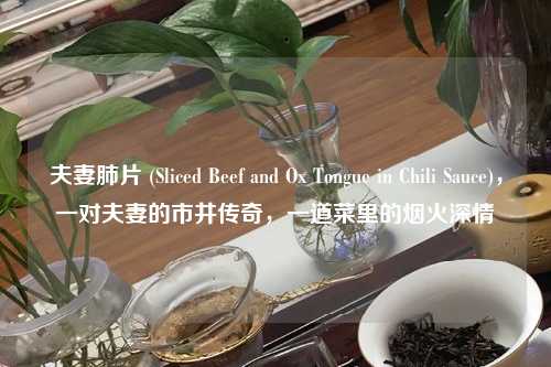 夫妻肺片 (Sliced Beef and Ox Tongue in Chili Sauce)，一对夫妻的市井传奇，一道菜里的烟火深情
