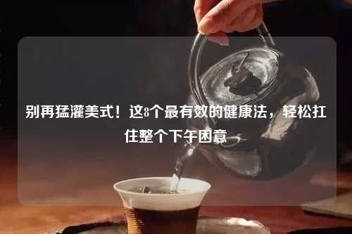 别再猛灌美式！这8个最有效的健康法，轻松扛住整个下午困意