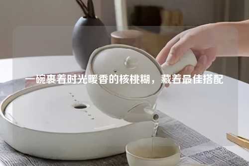 一碗裹着时光暖香的核桃糊，藏着更佳搭配