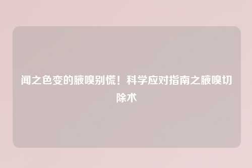 闻之色变的腋嗅别慌！科学应对指南之腋嗅切除术