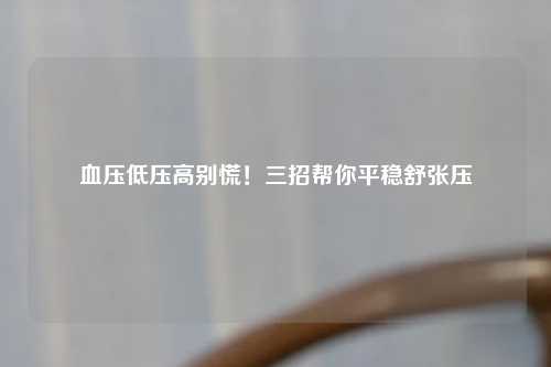血压低压高别慌！三招帮你平稳舒张压