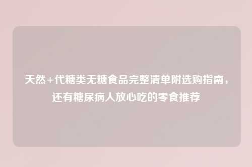 天然+代糖类无糖食品完整清单附选购指南，还有糖尿病人放心吃的零食推荐