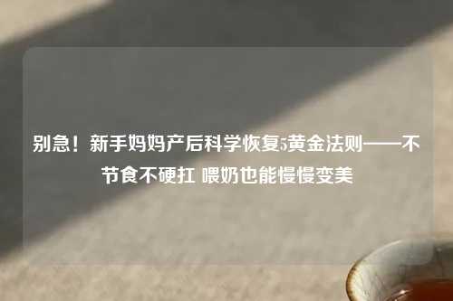 别急！新手妈妈产后科学恢复5黄金法则——不节食不硬扛 喂奶也能慢慢变美