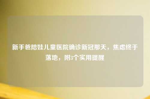 新手爸陪娃儿童医院确诊新冠那天，焦虑终于落地，附3个实用提醒