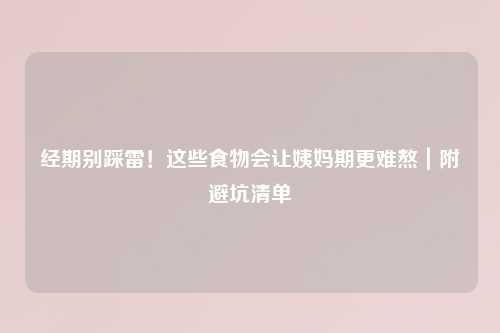 经期别踩雷！这些食物会让姨妈期更难熬｜附避坑清单