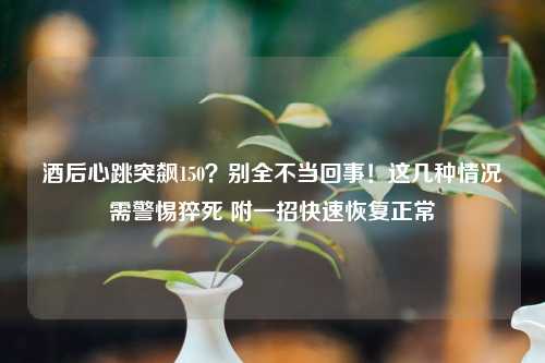 酒后心跳突飙150？别全不当回事！这几种情况需警惕猝死 附一招快速恢复正常