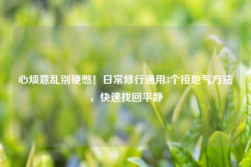 心烦意乱别硬憋！日常修行通用3个接地气     ，快速找回平静