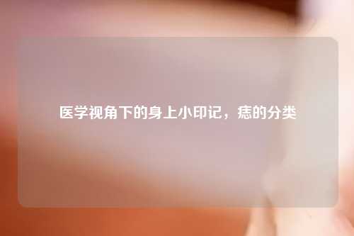 医学视角下的身上小印记，痣的分类