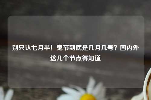 别只认七月半！鬼节到底是几月几号？国内外这几个节点得知道