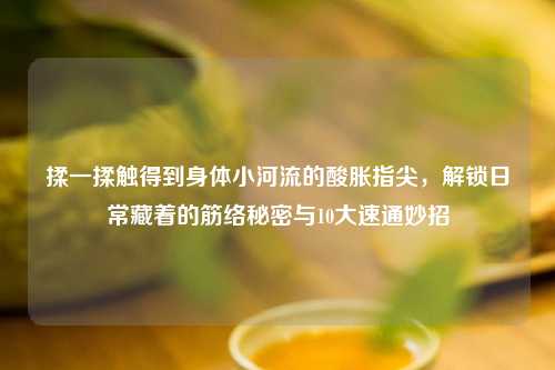 揉一揉触得到身体小河流的酸胀指尖，解锁日常藏着的筋络秘密与10大速通妙招