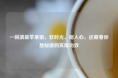 一碗清晨苹果粥，软时光、甜人心，还藏着你想知道的实用功效