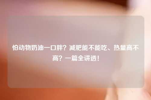 怕动物奶油一口胖?减肥能不能吃、热量高不高?一篇全讲透!