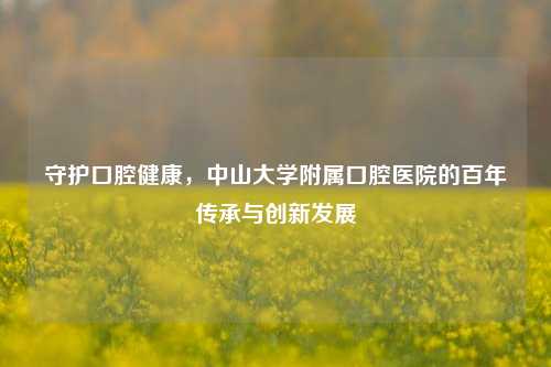 守护口腔健康，中山大学附属口腔医院的百年传承与创新发展