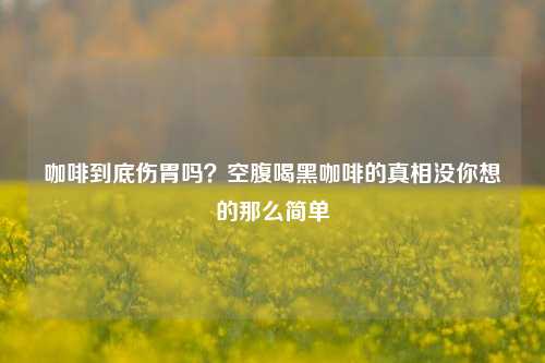 咖啡到底伤胃吗？空腹喝黑咖啡的真相没你想的那么简单