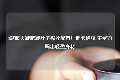 3款超火减肥减肚子榨汁配方！低卡饱腹 不费力喝出轻盈身材