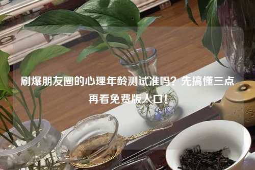 刷爆朋友圈的心理年龄测试准吗？先搞懂三点再看免费版入口！