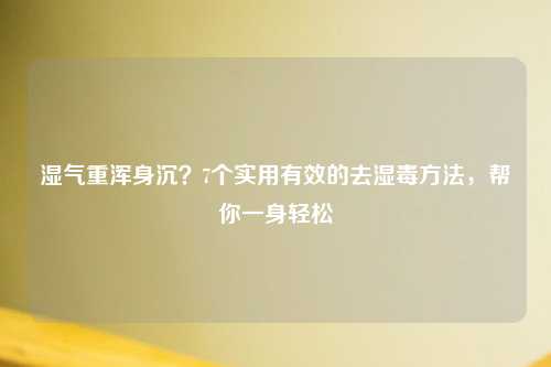 湿气重浑身沉？7个实用有效的去湿毒     ，帮你一身轻松