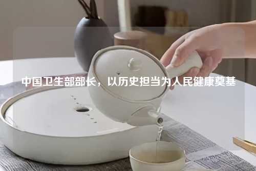中国卫生部部长，以历史担当为人民健康奠基