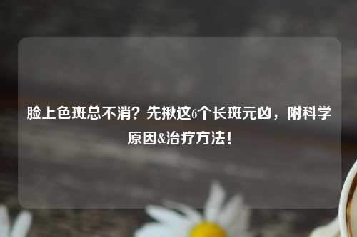 脸上色斑总不消？先揪这6个长斑元凶，附科学原因&治疗     ！
