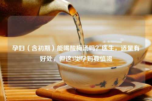 孕妇（含初期）能喝酸梅汤吗？医生，适量有好处，但这3类孕妈要慎喝