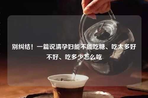 别纠结！一篇说清孕妇能不能吃糖、吃太多好不好、吃多少怎么吃