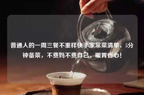 普通人的一周三餐不重样快手家常菜清单，5分钟备菜，不费妈不费自己，暖胃省心！