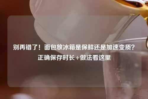别再错了！面包放冰箱是保鲜还是加速变质？正确保存时长+做法看这里