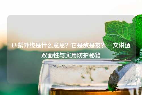 UV紫外线是什么意思？它是敌是友？一文讲透双面性与实用防护秘籍