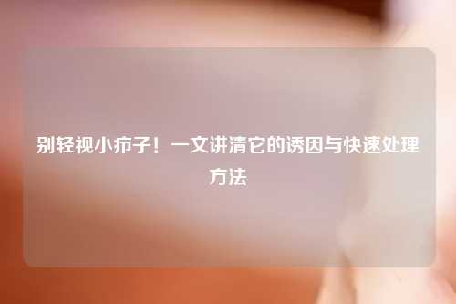 别轻视小疖子！一文讲清它的诱因与快速处理     