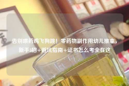 告别喂药鸡飞狗跳！零药物副作用幼儿推拿，新手3招+避坑指南+证书怎么考全在这