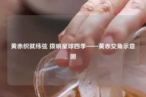 黄赤织就纬弦 拨响星球四季——黄赤交角示意图