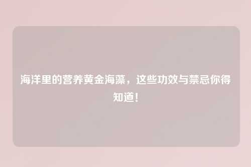 海洋里的营养黄金海藻，这些功效与禁忌你得知道！