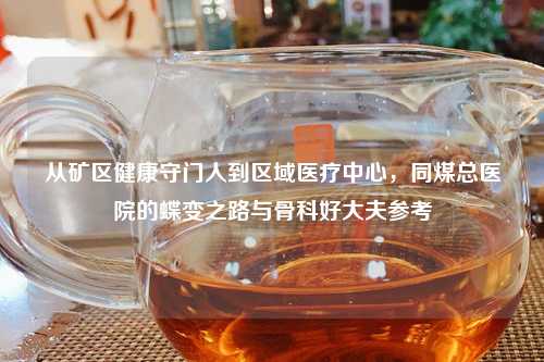 从矿区健康守门人到区域医疗中心，同煤总医院的蝶变之路与骨科好大夫参考