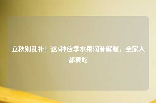 立秋别乱补！这6种应季水果润肺解腻，全家人都爱吃