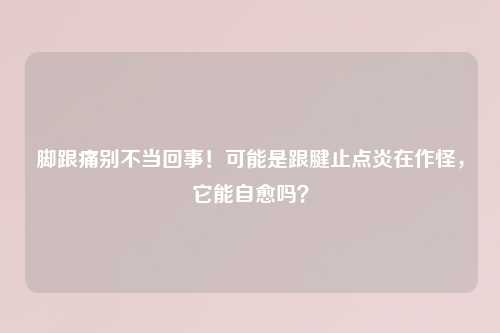 脚跟痛别不当回事！可能是跟腱止点炎在作怪，它能自愈吗？
