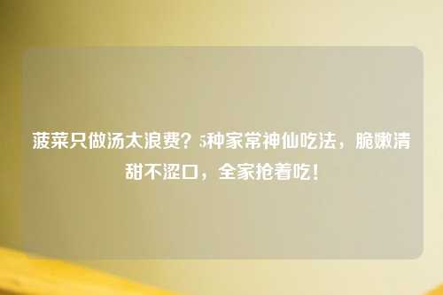 菠菜只做汤太浪费？5种家常神仙吃法，脆嫩清甜不涩口，全家抢着吃！