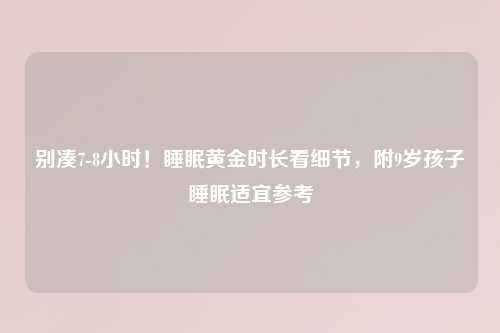 别凑7-8小时！睡眠黄金时长看细节，附9岁孩子睡眠适宜参考