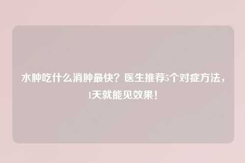 水肿吃什么消肿最快？医生推荐5个对症     ，1天就能见效果！