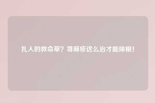 扎人的救命草？荨麻疹这么治才能除根！