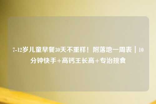 7-12岁儿童早餐30天不重样！附落地一周表｜10分钟快手+高钙王长高+专治挑食