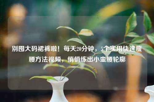 别囤大码裙裤啦！每天20分钟，5个实用快速瘦腰     视频，悄悄练出小蛮腰轮廓