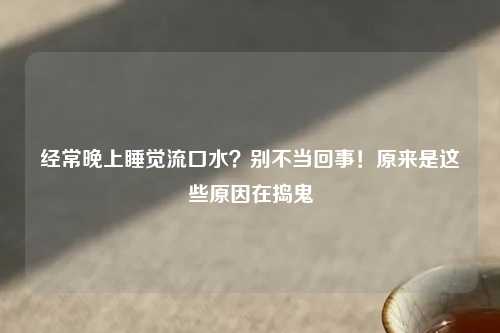 经常晚上睡觉流口水？别不当回事！原来是这些原因在捣鬼