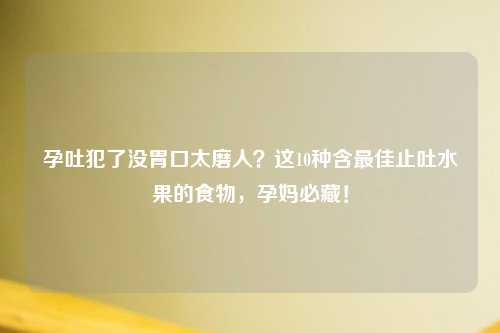 孕吐犯了没胃口太磨人？这10种含更佳止吐水果的食物，孕妈必藏！