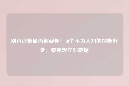 别再让糖偷偷绑架你！10个不为人知的控糖好处，看完想立刻减糖