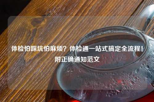 体检怕踩坑怕麻烦？体检通一站式搞定全流程！附正确通知范文