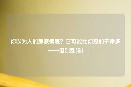 你以为人的尿液很脏？它可能比你想的干净多——但别乱喝！