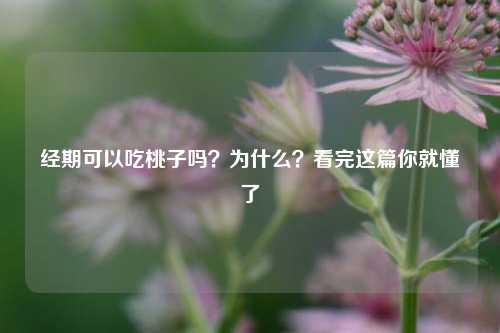 经期可以吃桃子吗？为什么？看完这篇你就懂了