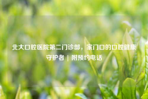北大口腔医院第二门诊部，家门口的口腔健康守护者 | 附预约     